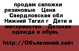 продам сапожки резиновые › Цена ­ 500 - Свердловская обл., Нижний Тагил г. Дети и материнство » Детская одежда и обувь   